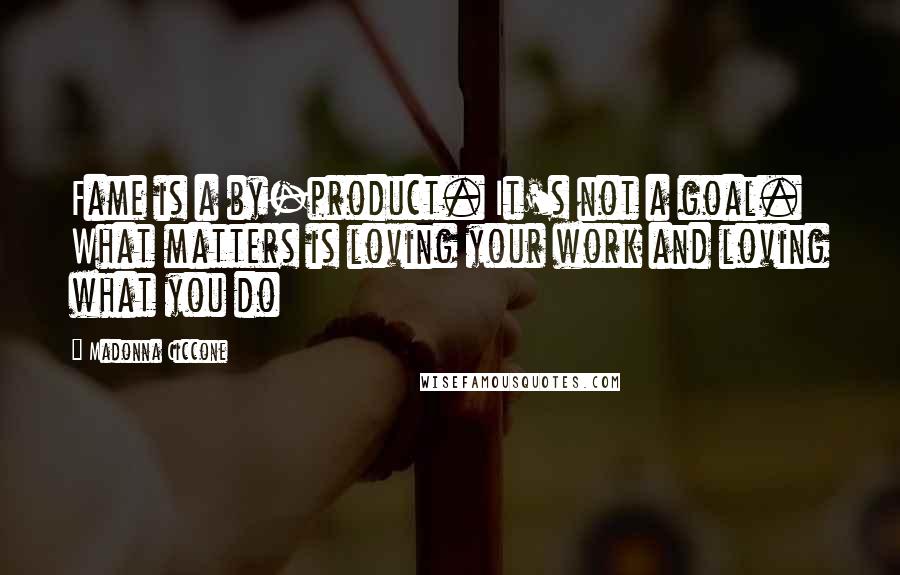 Madonna Ciccone Quotes: Fame is a by-product. It's not a goal. What matters is loving your work and loving what you do