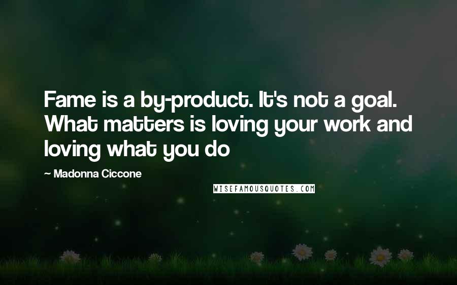 Madonna Ciccone Quotes: Fame is a by-product. It's not a goal. What matters is loving your work and loving what you do