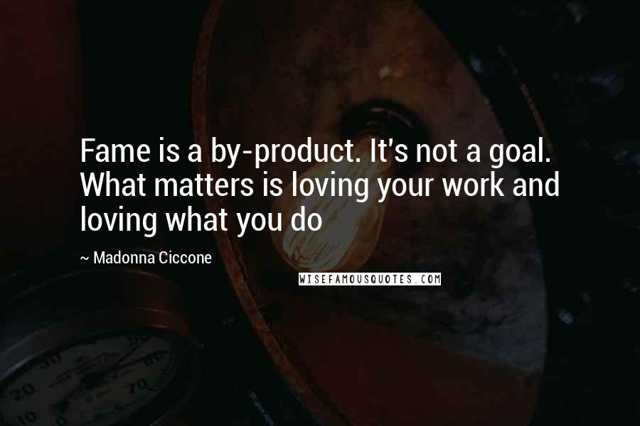 Madonna Ciccone Quotes: Fame is a by-product. It's not a goal. What matters is loving your work and loving what you do