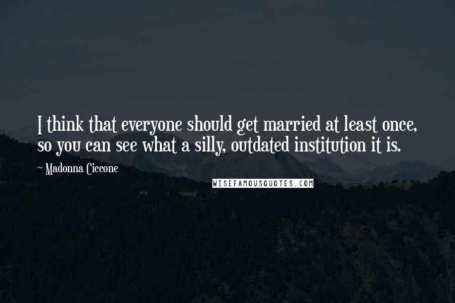 Madonna Ciccone Quotes: I think that everyone should get married at least once, so you can see what a silly, outdated institution it is.