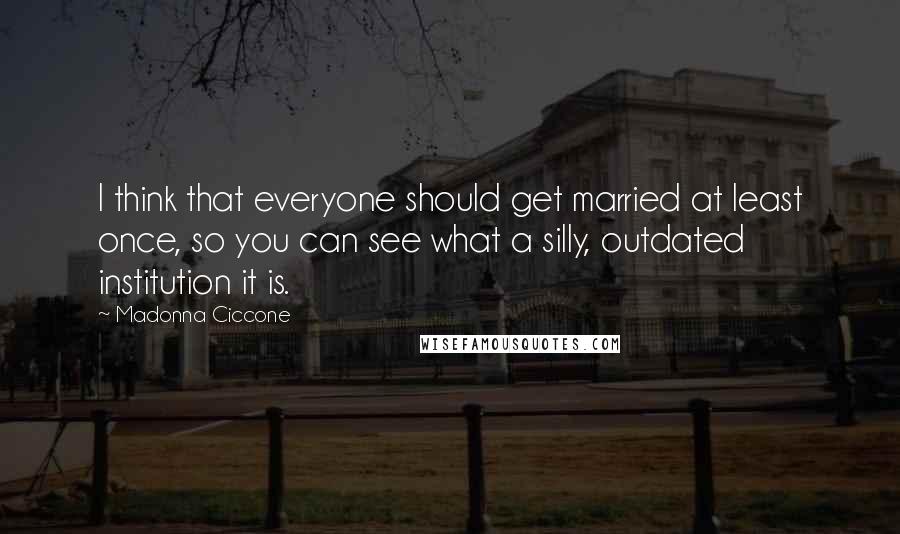 Madonna Ciccone Quotes: I think that everyone should get married at least once, so you can see what a silly, outdated institution it is.