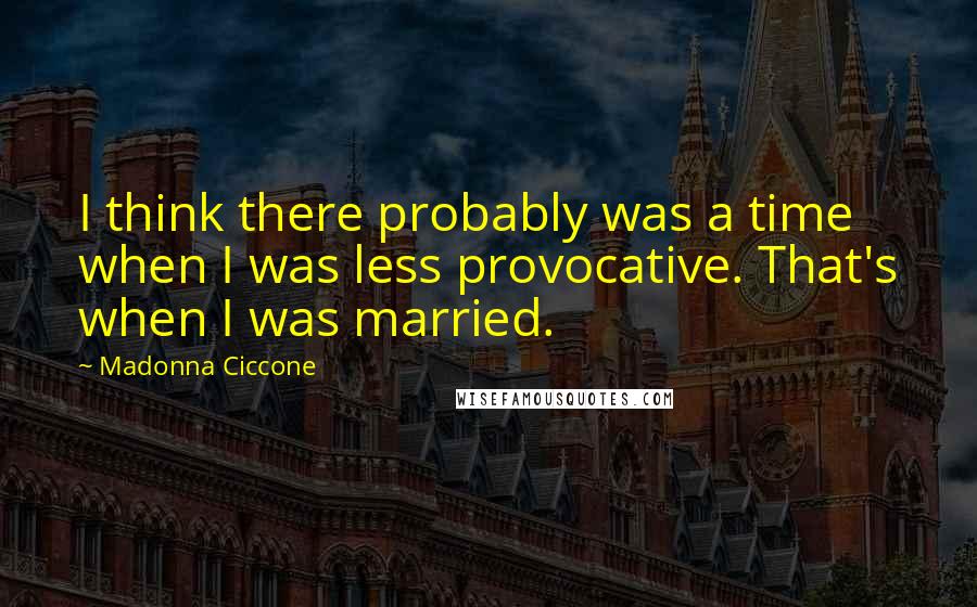 Madonna Ciccone Quotes: I think there probably was a time when I was less provocative. That's when I was married.