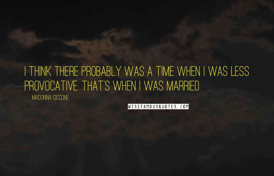 Madonna Ciccone Quotes: I think there probably was a time when I was less provocative. That's when I was married.