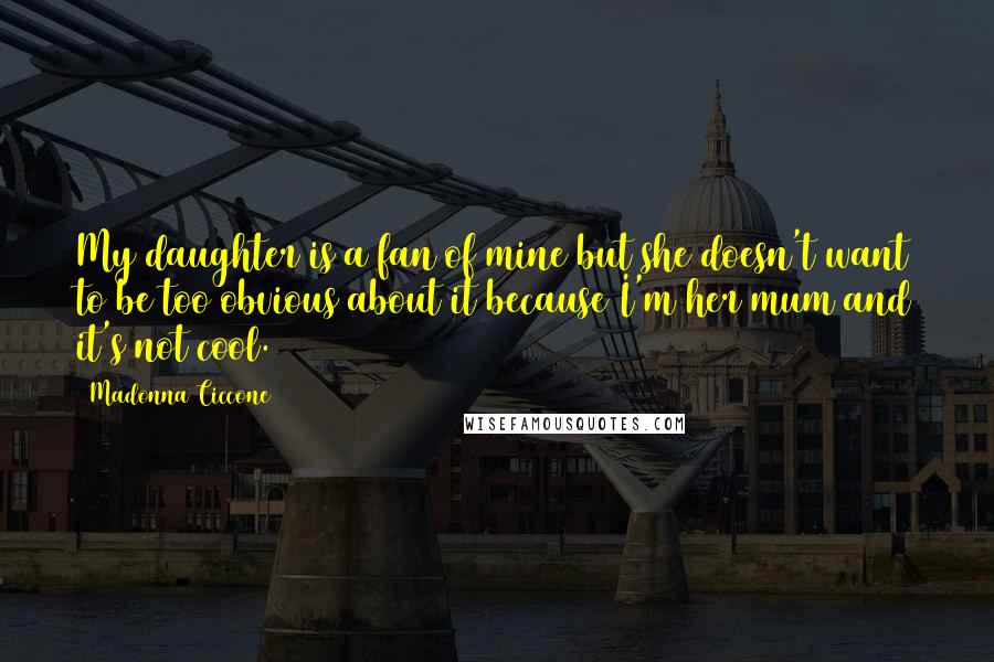 Madonna Ciccone Quotes: My daughter is a fan of mine but she doesn't want to be too obvious about it because I'm her mum and it's not cool.