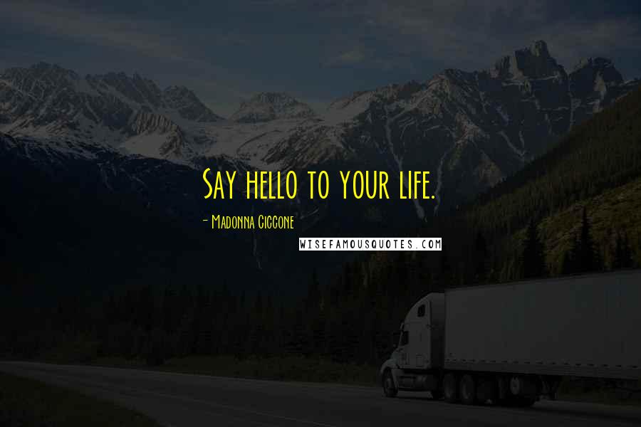 Madonna Ciccone Quotes: Say hello to your life.