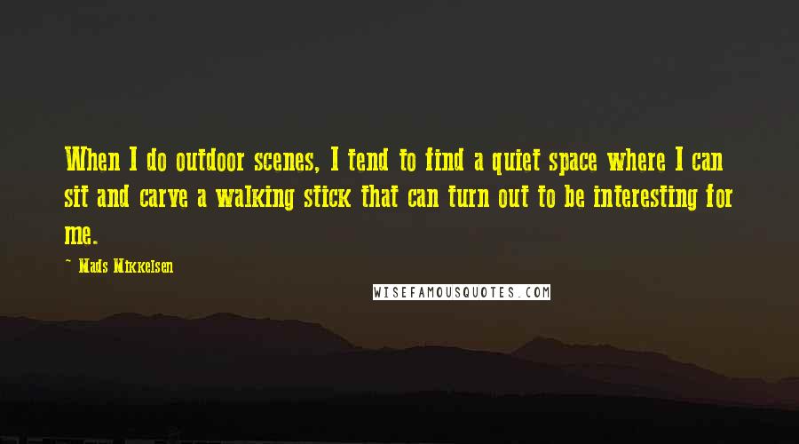 Mads Mikkelsen Quotes: When I do outdoor scenes, I tend to find a quiet space where I can sit and carve a walking stick that can turn out to be interesting for me.