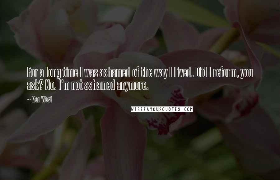 Mae West Quotes: For a long time I was ashamed of the way I lived. Did I reform, you ask? No. I'm not ashamed anymore.