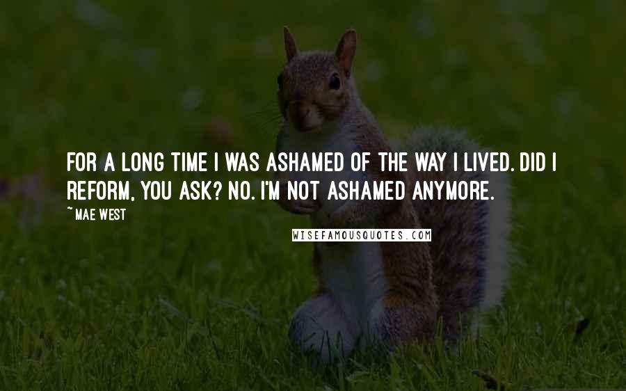 Mae West Quotes: For a long time I was ashamed of the way I lived. Did I reform, you ask? No. I'm not ashamed anymore.