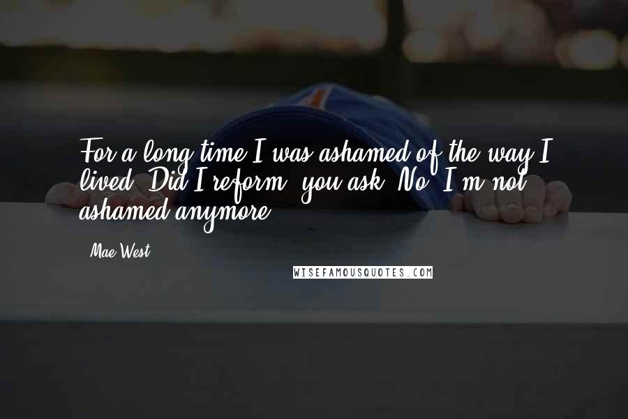 Mae West Quotes: For a long time I was ashamed of the way I lived. Did I reform, you ask? No. I'm not ashamed anymore.