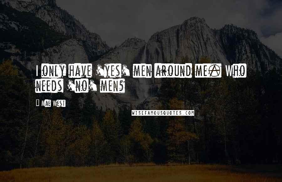 Mae West Quotes: I only have 'yes' men around me. Who needs 'no' men?