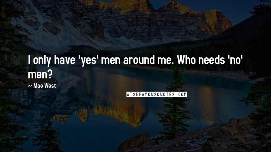 Mae West Quotes: I only have 'yes' men around me. Who needs 'no' men?