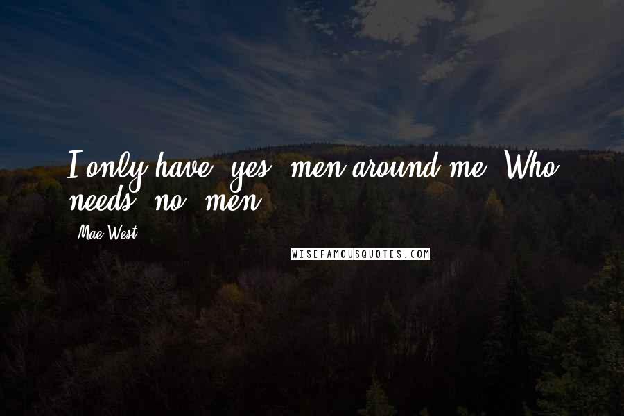 Mae West Quotes: I only have 'yes' men around me. Who needs 'no' men?