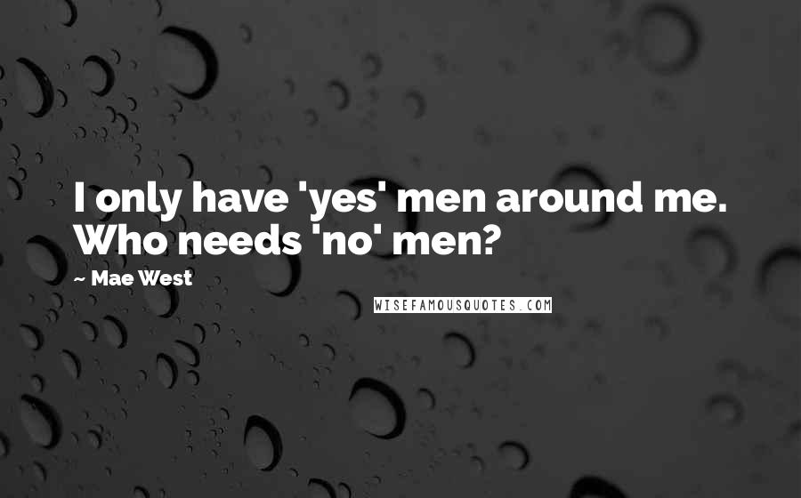 Mae West Quotes: I only have 'yes' men around me. Who needs 'no' men?