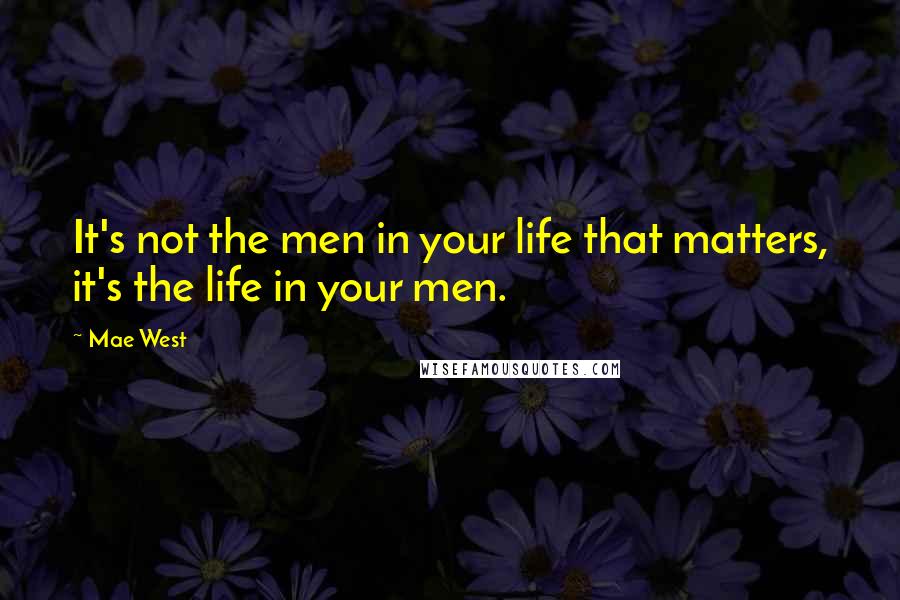 Mae West Quotes: It's not the men in your life that matters, it's the life in your men.