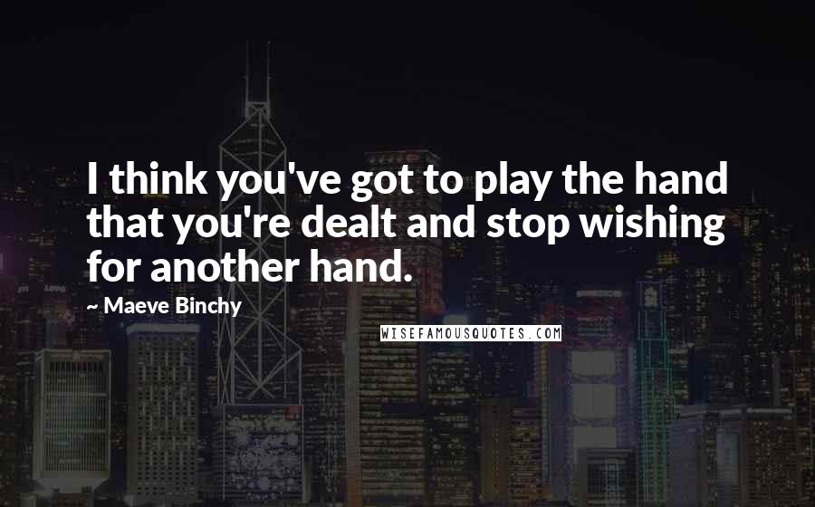 Maeve Binchy Quotes: I think you've got to play the hand that you're dealt and stop wishing for another hand.