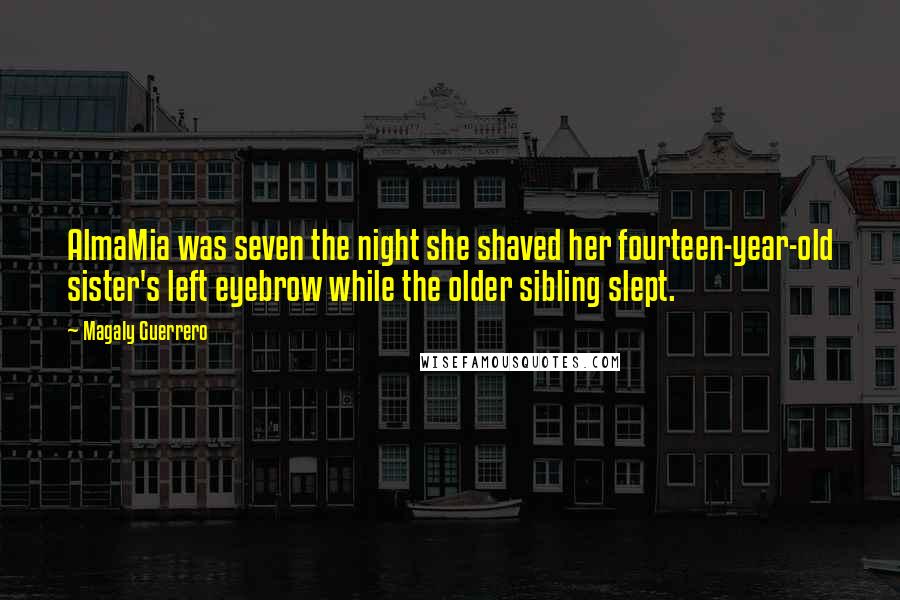 Magaly Guerrero Quotes: AlmaMia was seven the night she shaved her fourteen-year-old sister's left eyebrow while the older sibling slept.