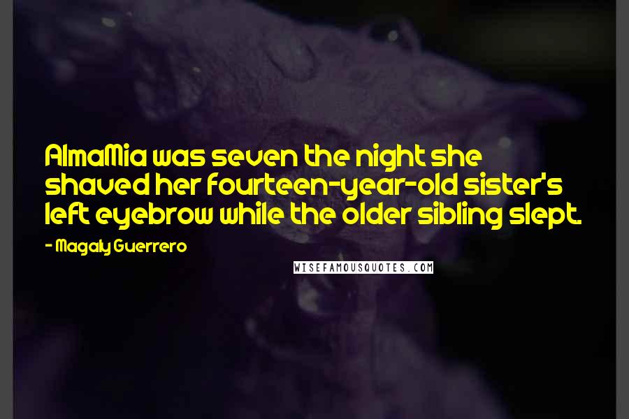 Magaly Guerrero Quotes: AlmaMia was seven the night she shaved her fourteen-year-old sister's left eyebrow while the older sibling slept.