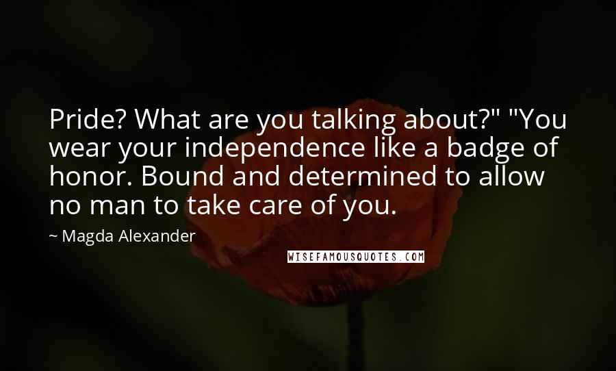 Magda Alexander Quotes: Pride? What are you talking about?" "You wear your independence like a badge of honor. Bound and determined to allow no man to take care of you.