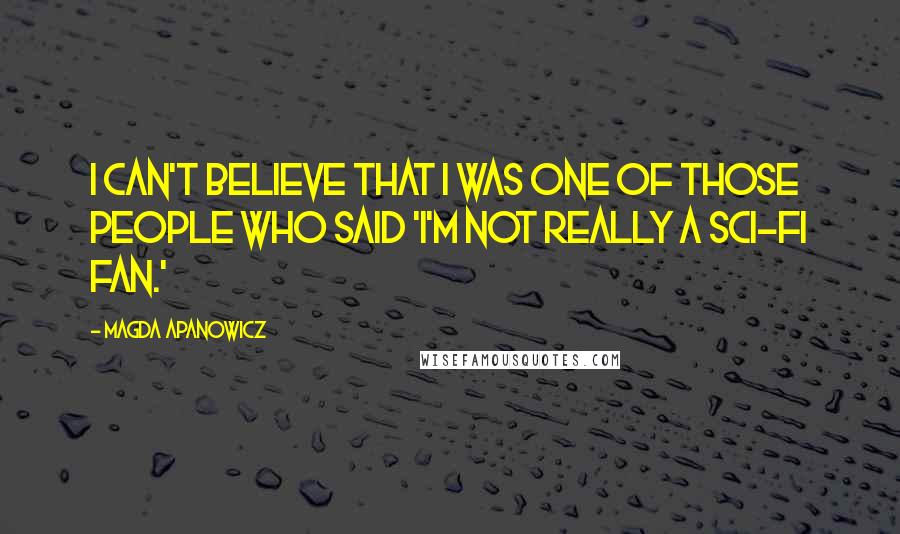 Magda Apanowicz Quotes: I can't believe that I was one of those people who said 'I'm not really a sci-fi fan.'