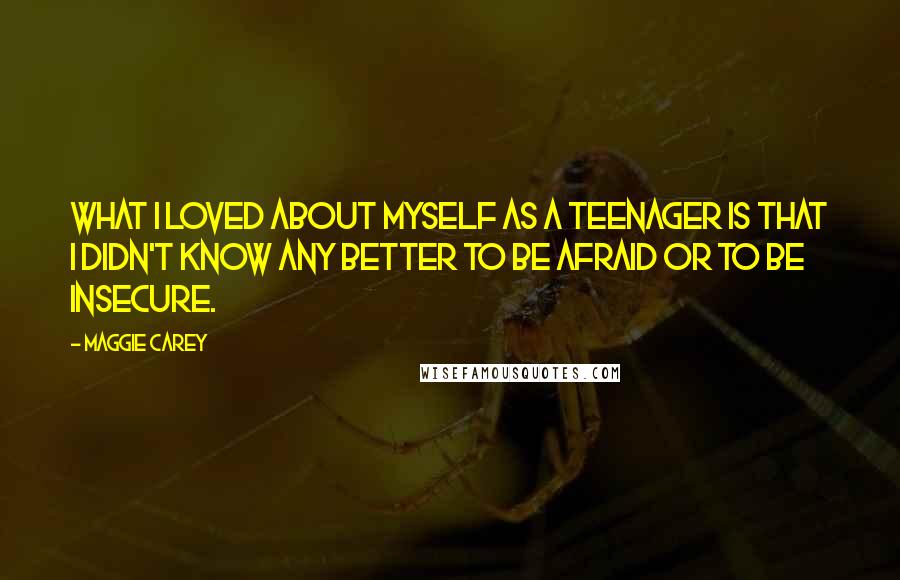 Maggie Carey Quotes: What I loved about myself as a teenager is that I didn't know any better to be afraid or to be insecure.