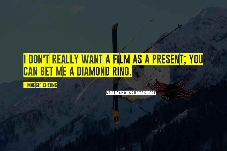 Maggie Cheung Quotes: I don't really want a film as a present; you can get me a diamond ring.