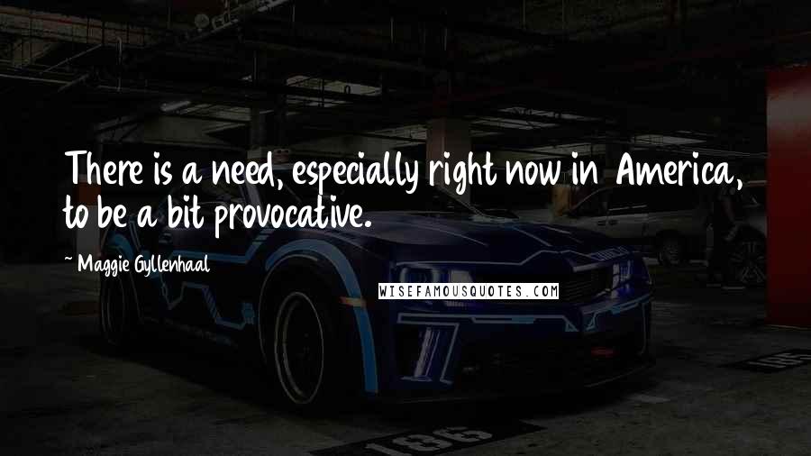 Maggie Gyllenhaal Quotes: There is a need, especially right now in America, to be a bit provocative.