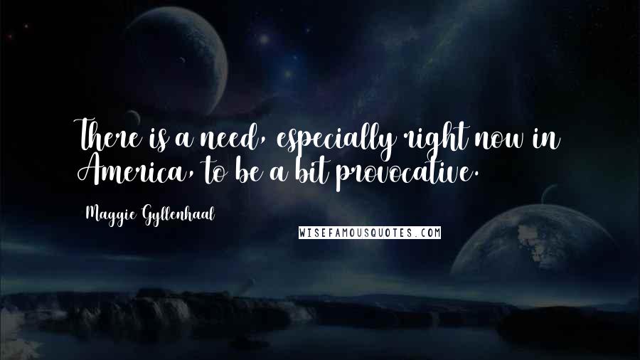 Maggie Gyllenhaal Quotes: There is a need, especially right now in America, to be a bit provocative.