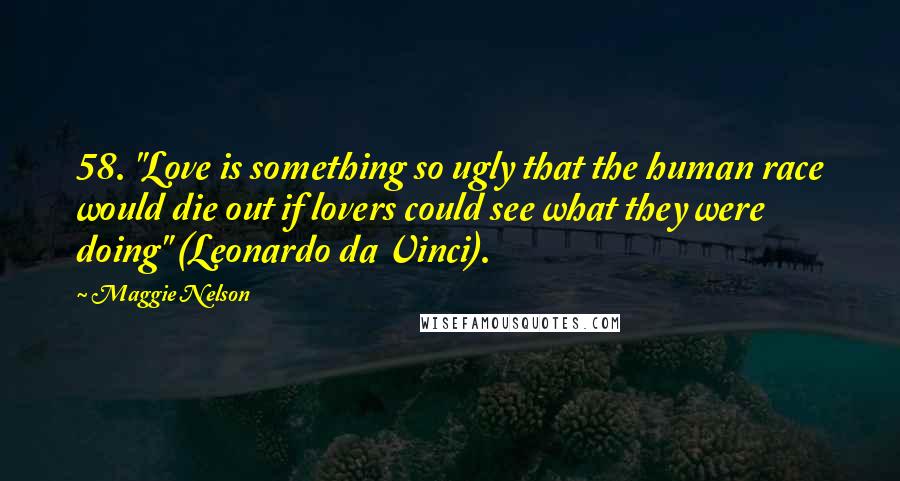 Maggie Nelson Quotes: 58. "Love is something so ugly that the human race would die out if lovers could see what they were doing" (Leonardo da Vinci).