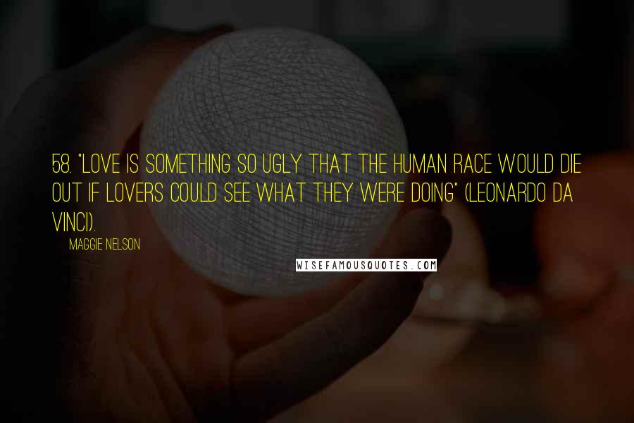 Maggie Nelson Quotes: 58. "Love is something so ugly that the human race would die out if lovers could see what they were doing" (Leonardo da Vinci).