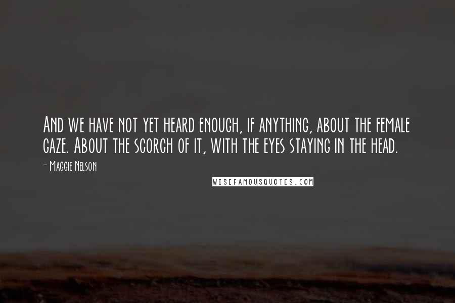 Maggie Nelson Quotes: And we have not yet heard enough, if anything, about the female gaze. About the scorch of it, with the eyes staying in the head.