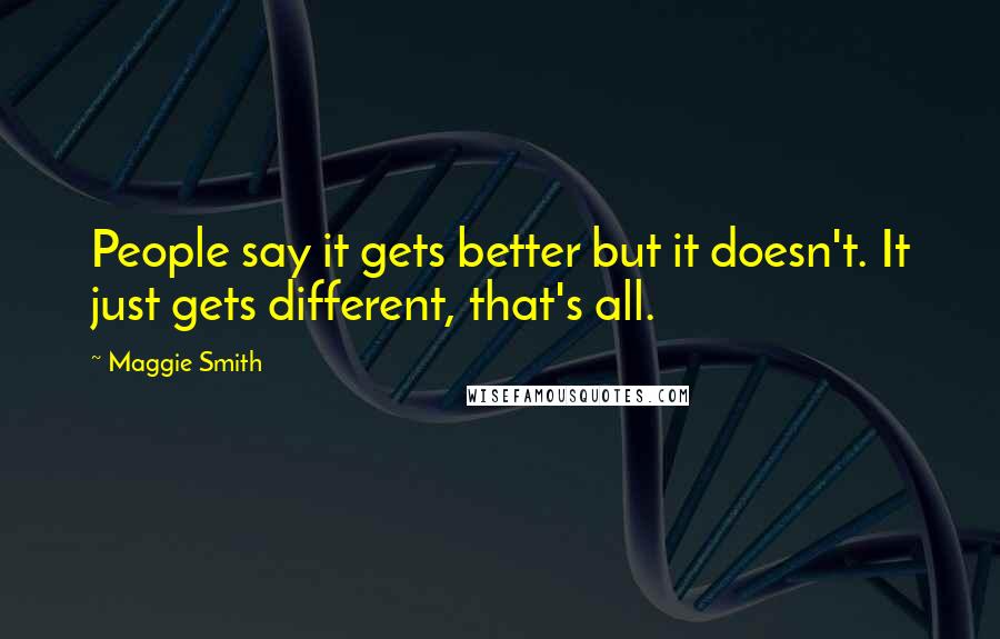 Maggie Smith Quotes: People say it gets better but it doesn't. It just gets different, that's all.