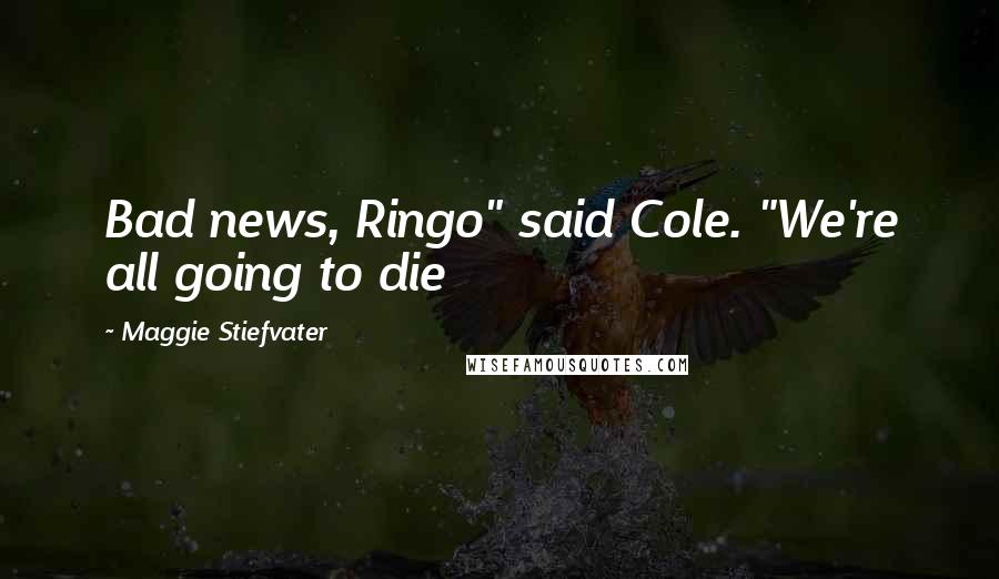 Maggie Stiefvater Quotes: Bad news, Ringo" said Cole. "We're all going to die