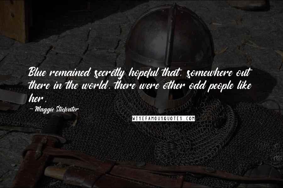 Maggie Stiefvater Quotes: Blue remained secretly hopeful that, somewhere out there in the world, there were other odd people like her.