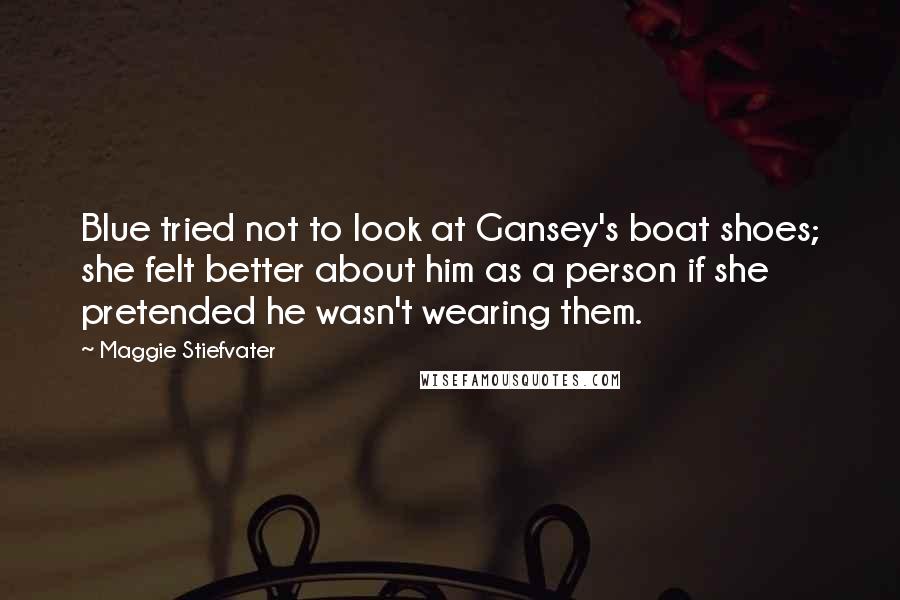 Maggie Stiefvater Quotes: Blue tried not to look at Gansey's boat shoes; she felt better about him as a person if she pretended he wasn't wearing them.