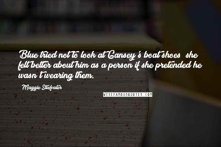 Maggie Stiefvater Quotes: Blue tried not to look at Gansey's boat shoes; she felt better about him as a person if she pretended he wasn't wearing them.