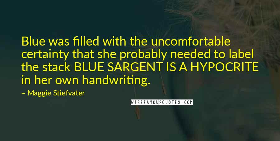 Maggie Stiefvater Quotes: Blue was filled with the uncomfortable certainty that she probably needed to label the stack BLUE SARGENT IS A HYPOCRITE in her own handwriting.