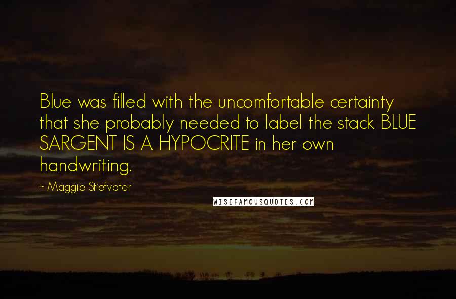 Maggie Stiefvater Quotes: Blue was filled with the uncomfortable certainty that she probably needed to label the stack BLUE SARGENT IS A HYPOCRITE in her own handwriting.