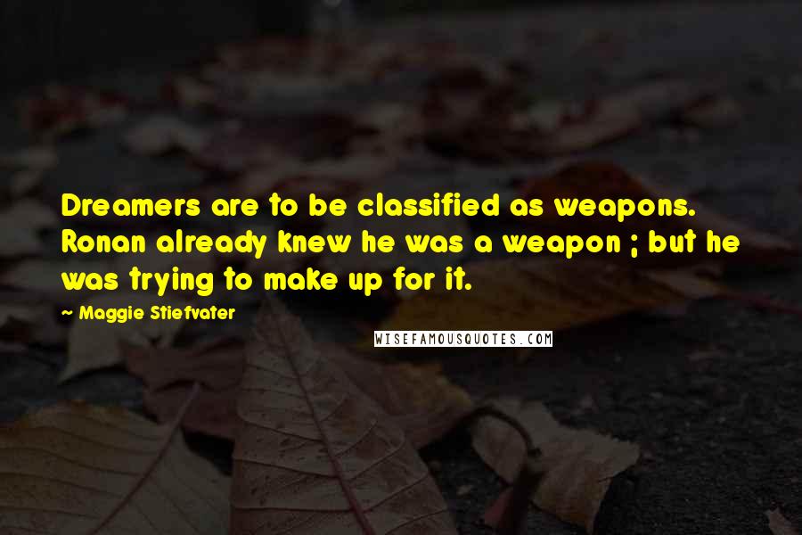 Maggie Stiefvater Quotes: Dreamers are to be classified as weapons. Ronan already knew he was a weapon ; but he was trying to make up for it.