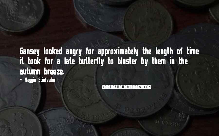 Maggie Stiefvater Quotes: Gansey looked angry for approximately the length of time it took for a late butterfly to bluster by them in the autumn breeze.