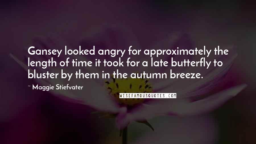 Maggie Stiefvater Quotes: Gansey looked angry for approximately the length of time it took for a late butterfly to bluster by them in the autumn breeze.