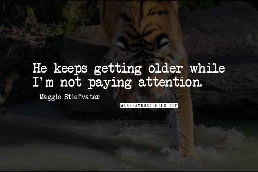 Maggie Stiefvater Quotes: He keeps getting older while I'm not paying attention.