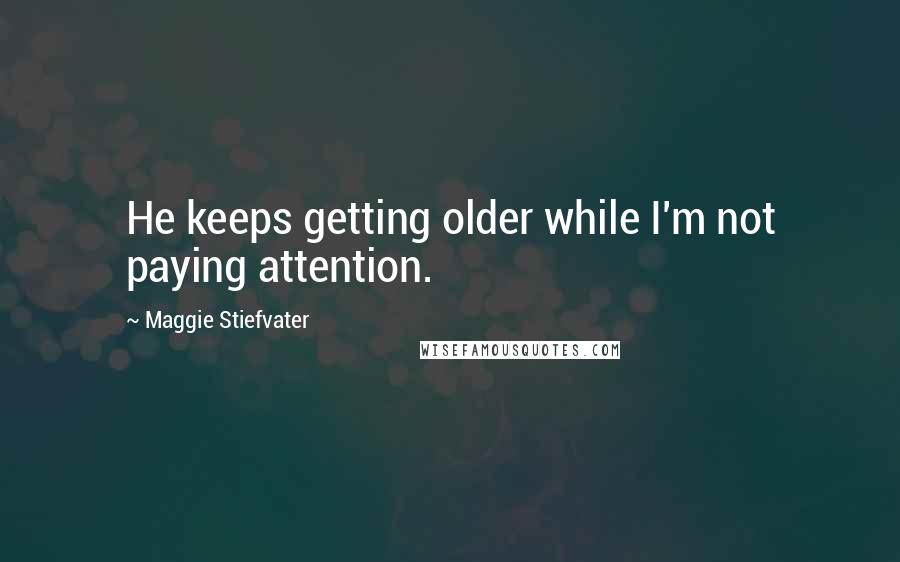 Maggie Stiefvater Quotes: He keeps getting older while I'm not paying attention.