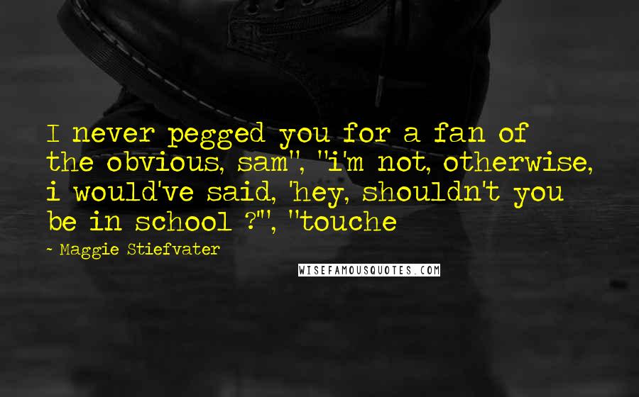 Maggie Stiefvater Quotes: I never pegged you for a fan of the obvious, sam", "i'm not, otherwise, i would've said, 'hey, shouldn't you be in school ?'", "touche