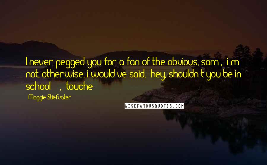 Maggie Stiefvater Quotes: I never pegged you for a fan of the obvious, sam", "i'm not, otherwise, i would've said, 'hey, shouldn't you be in school ?'", "touche