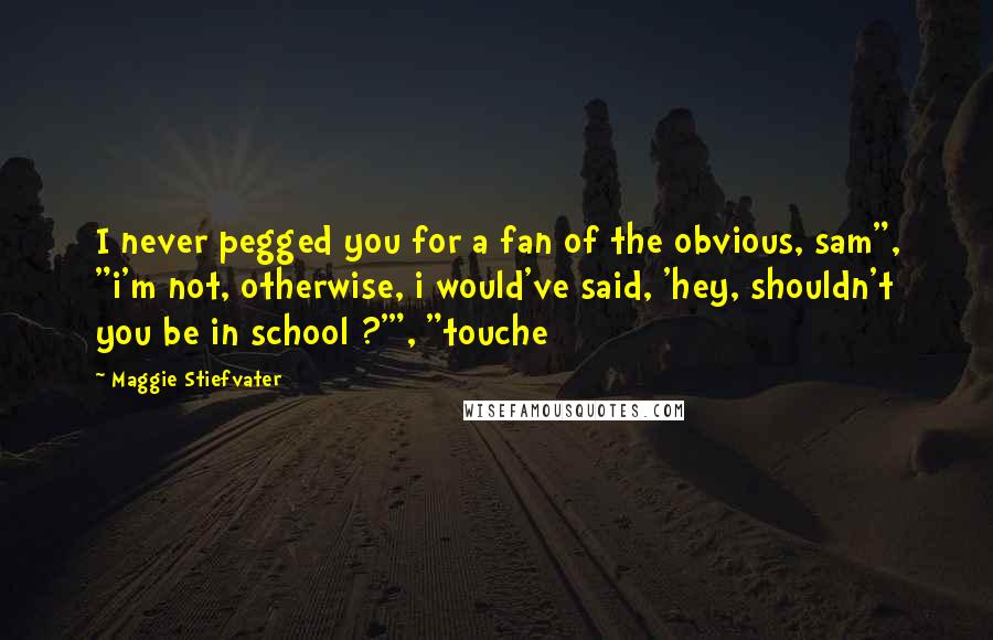 Maggie Stiefvater Quotes: I never pegged you for a fan of the obvious, sam", "i'm not, otherwise, i would've said, 'hey, shouldn't you be in school ?'", "touche