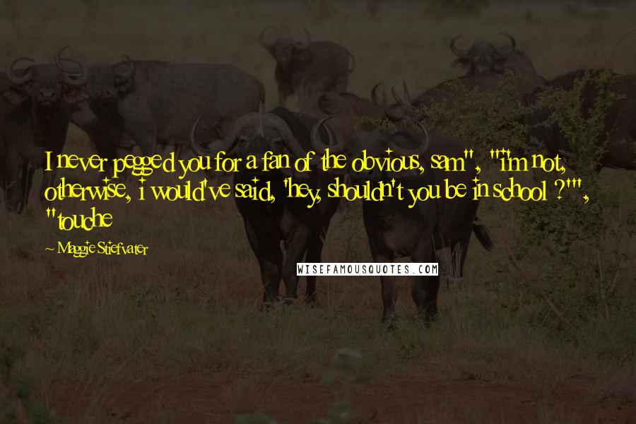 Maggie Stiefvater Quotes: I never pegged you for a fan of the obvious, sam", "i'm not, otherwise, i would've said, 'hey, shouldn't you be in school ?'", "touche