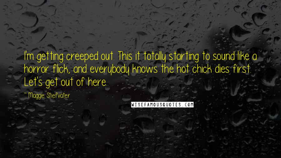 Maggie Stiefvater Quotes: I'm getting creeped out. This it totally starting to sound like a horror flick, and everybody knows the hot chick dies first. Let's get out of here.