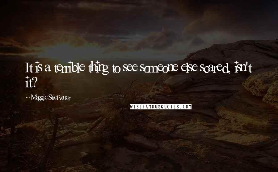 Maggie Stiefvater Quotes: It is a terrible thing to see someone else scared, isn't it?