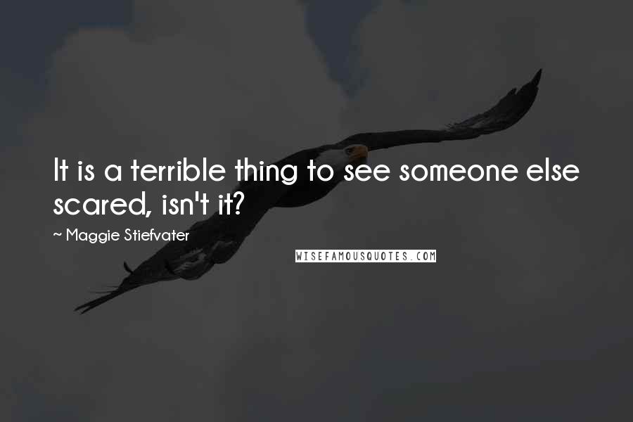 Maggie Stiefvater Quotes: It is a terrible thing to see someone else scared, isn't it?