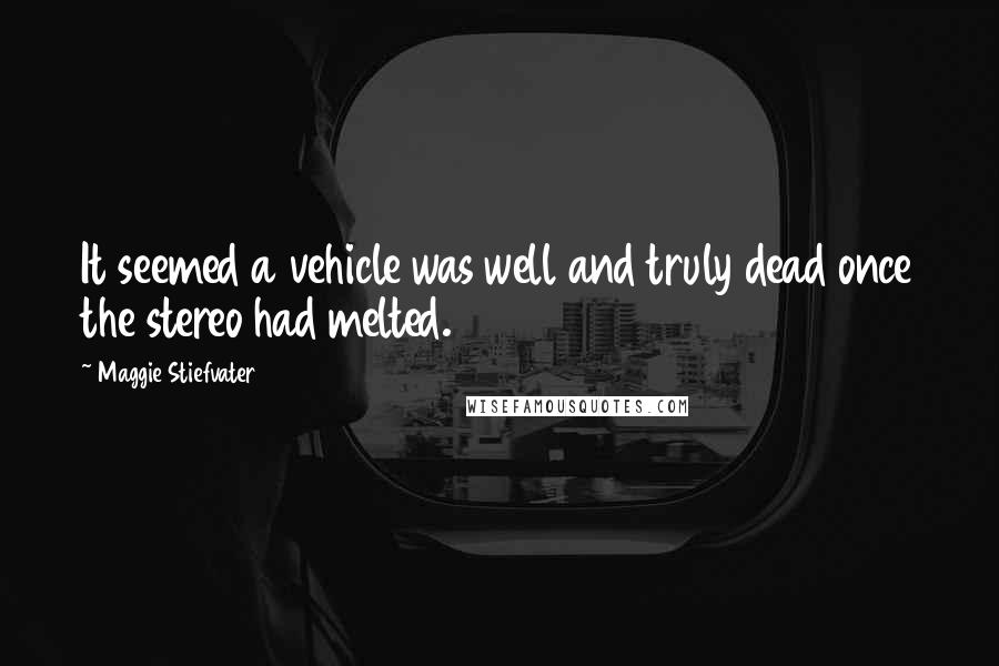 Maggie Stiefvater Quotes: It seemed a vehicle was well and truly dead once the stereo had melted.